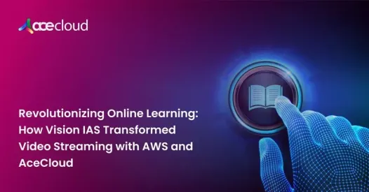 Revolutionizing Online Learning: How Vision IAS Transformed Video Streaming with AWS and AceCloud